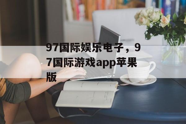 97国际娱乐电子，97国际游戏app苹果版