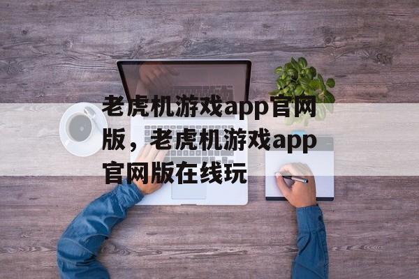 老虎机游戏app官网版，老虎机游戏app官网版在线玩