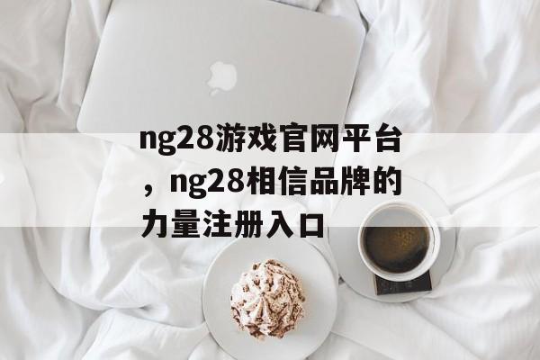 ng28游戏官网平台，ng28相信品牌的力量注册入口