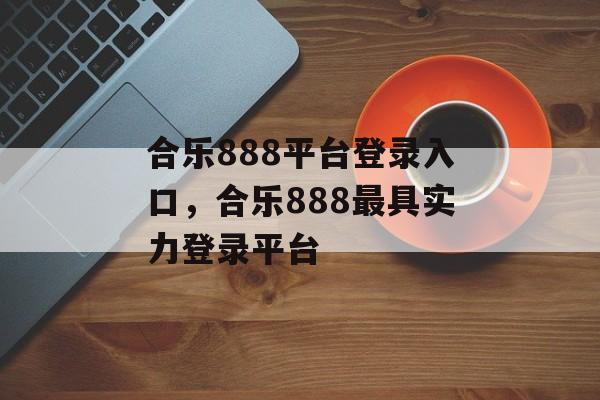 合乐888平台登录入口，合乐888最具实力登录平台