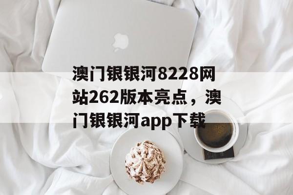 澳门银银河8228网站262版本亮点，澳门银银河app下载