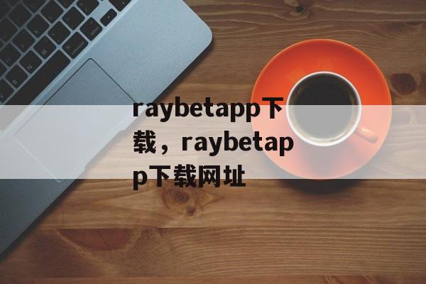 raybetapp下载，raybetapp下载网址