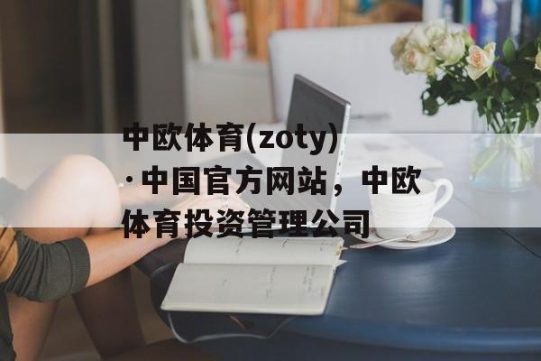 中欧体育(zoty)·中国官方网站，中欧体育投资管理公司