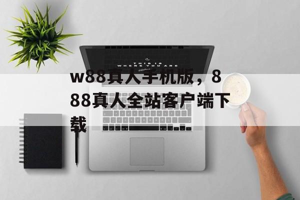 w88真人手机版，888真人全站客户端下载