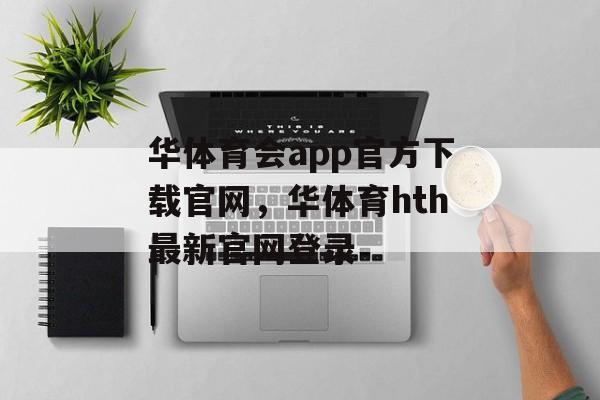 华体育会app官方下载官网，华体育hth最新官网登录