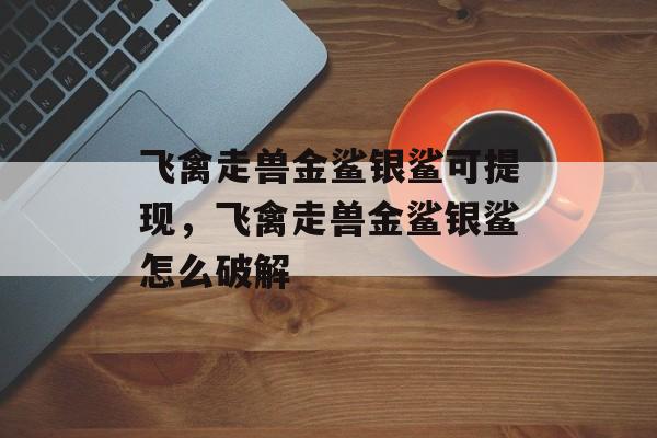 飞禽走兽金鲨银鲨可提现，飞禽走兽金鲨银鲨怎么破解