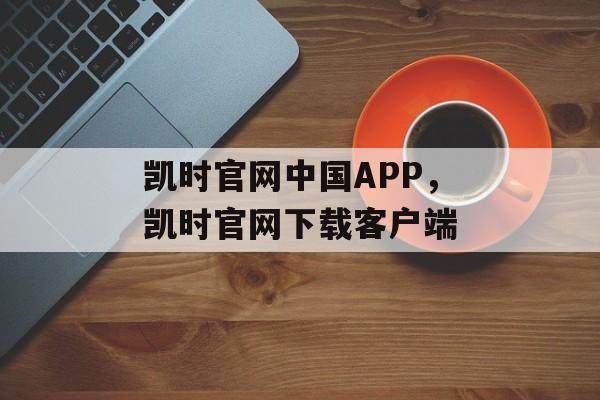 凯时官网中国APP，凯时官网下载客户端