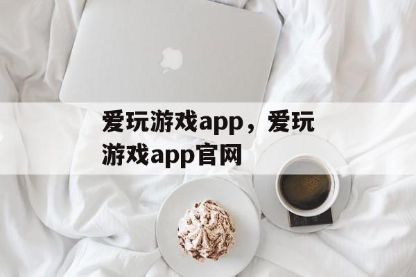 爱玩游戏app，爱玩游戏app官网