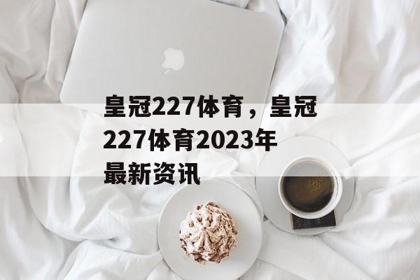 皇冠227体育，皇冠227体育2023年最新资讯