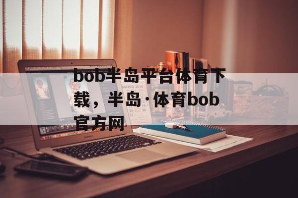 bob半岛平台体育下载，半岛·体育bob官方网