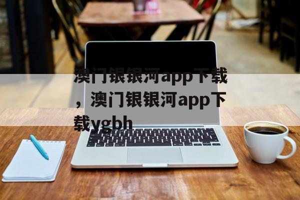 澳门银银河app下载，澳门银银河app下载ygbh