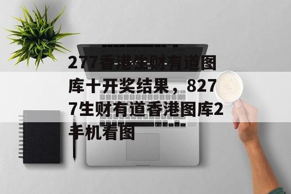 277香港生财有道图库十开奖结果，8277生财有道香港图库2手机看图