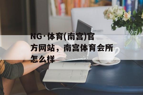 NG·体育(南宫)官方网站，南宫体育会所怎么样