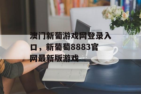 澳门新葡游戏网登录入口，新葡萄8883官网最新版游戏