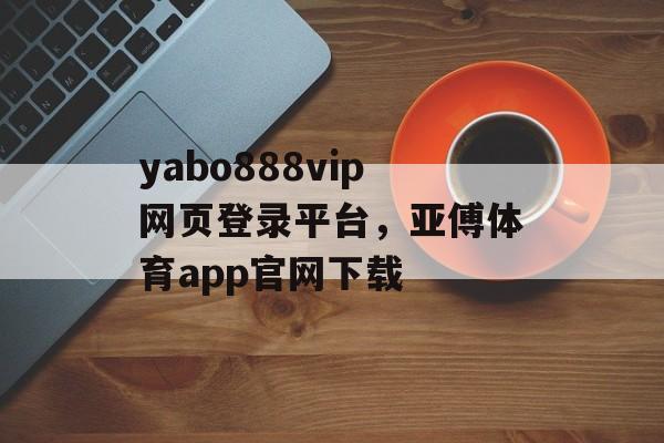 yabo888vip网页登录平台，亚傅体育app官网下载